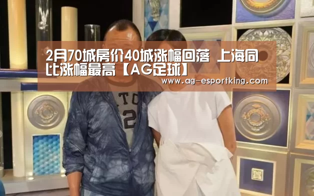 2月70城房价40城涨幅回落 上海同比涨幅最高【AG足球】(图3) AG赛事