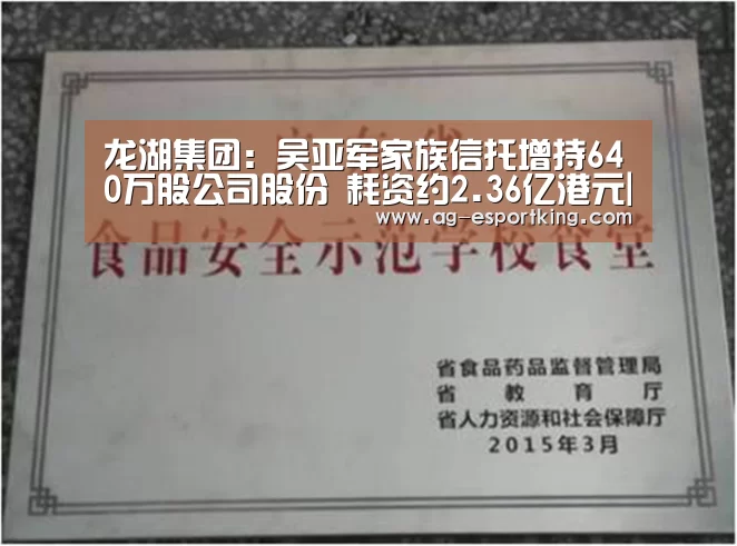龙湖集团:吴亚军家族信托增持640万股公司股份 耗资约2.36亿港元|AG体育(图3) AG体育