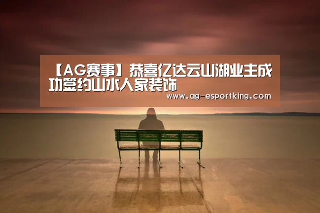 【AG赛事】恭喜亿达云山湖业主成功签约山水人家装饰(图1) AG篮球