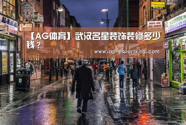【AG体育】武汉名星装饰装修多少钱?(图1) AG足球