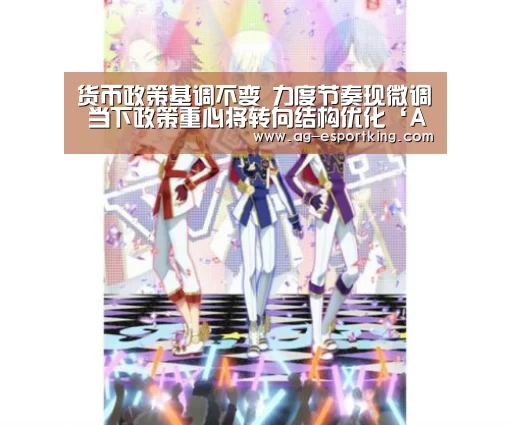 货币政策基调不变 力度节奏现微调 当下政策重心将转向结构优化‘AG体育’(图3) AG体育