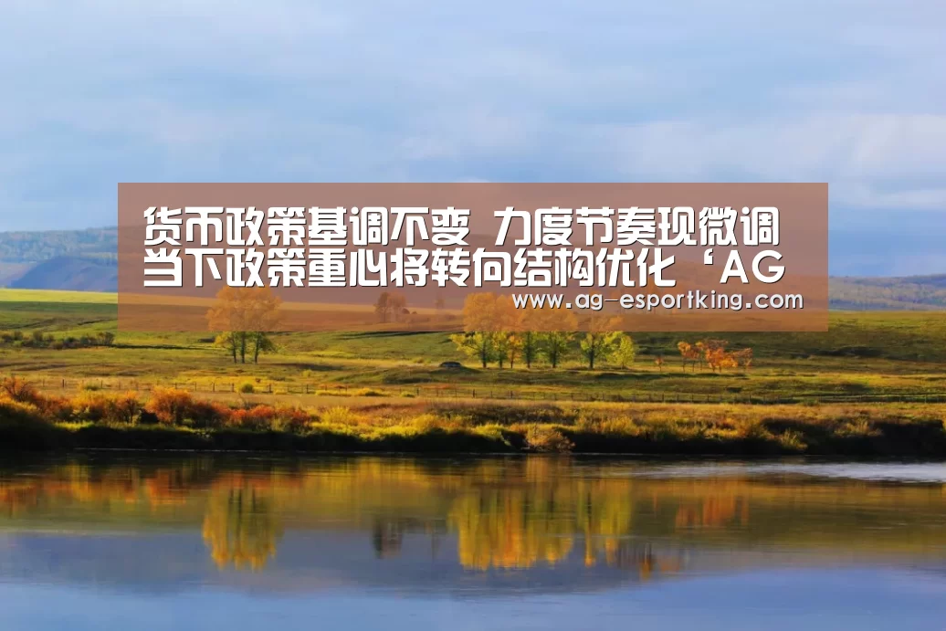 货币政策基调不变 力度节奏现微调 当下政策重心将转向结构优化‘AG体育’(图2) AG赛事