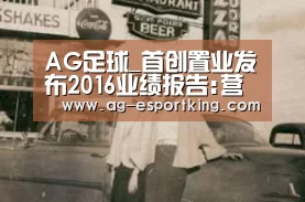 AG足球_首创置业发布2016业绩报告:营收涨27% 净利润跌3.6%(图1) AG体育